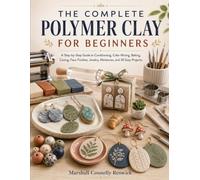 THE COMPLETE POLYMER CLAY FOR BEGINNERS: A Step-by-Step Guide to Conditioning, Color Mixing, Baking, Caning, Faux Finishes, Jewelry, Miniatures, and 30 Easy Projects