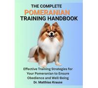 THE COMPLETE POMERANIAN TRAINING HANDBOOK: Effective Training Strategies for Your Pomeranian to Ensure Obedience and Well-Being