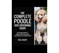 THE COMPLETE POODLE DOG GROOMING GUIDE: Step-by-Step Care for a Happy, Healthy, and Beautiful Poodle; Toy, Miniature and a Standard poodle