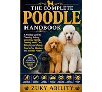 The Complete Poodle Handbook: A Practical Guide to Choosing, Raising, Grooming, Training, Feeding, Health Care, Behavior, and Lifelong Care for Toy, Miniature, and Standard Poodles