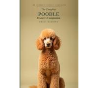 The Complete Poodle Owner's Companion: A Practical Guide to Choosing, Raising, Training, and Living With Your Poodle - Standard, Miniature & Toy, From Puppy to Golden Years