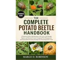 THE COMPLETE POTATO BEETLE HANDBOOK: A Practical Guide to Identification, Life Cycle, Crop Damage, Organic and Chemical Control, Integrated Pest ... Strategies for Protecting Potato Crops