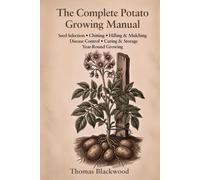 The Complete Potato Growing Manual: Seed Potato Selection, Chitting & Sprouting, Hilling Techniques, Blight & Scab Prevention, Container & Grow Bag ... Production (Complete Grower's Manuals)