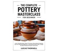 The Complete Pottery Masterclass for Beginner: Learn Handbuilding, Wheel Throwing, Decorating & Glazing-Go from Absolute Beginner to Advanced Potter with 12 Step-by-Step Projects & Expert Instruction