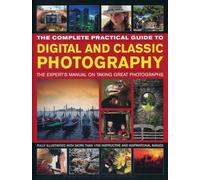 The Complete Practical Guide to Digital and Classic Photography: The Expert's Manual on Taking Great Photographs