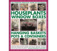 The Complete Practical Guide to Houseplants, Window Boxes, Hanging Baskets, Pots and Containers: A Practical Guide to Selecting, Locating, Planting ... and Tips, and Over 2200 Colour Photographs