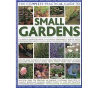 The Complete Practical Guide to Small Gardens: A Complete Step-By-Step Guide to Successful Gardening in Smaller Spaces: Everything You Need to Know about Planning, Design and Planting