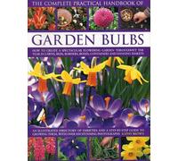 The Complete Practical Handbook of Garden Bulbs: How to Create a Spectacular Flowering Garden Throughout the Year in Lawns, Beds, Borders, Boxes, Containers and Hanging Baskets