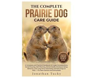 THE COMPLETE PRAIRIE DOG CARE GUIDE: An Essential And Practical Handbook For Legal Considerations, Social Housing, Diet Planning, Dental Health, ... Dogs As Pets - For New Owners And Enthusiasts