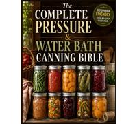 The Complete Pressure and Water Bath Canning Bible: Beginner Friendly, Step-by-Step Recipes and Time-Tested Techniques for Preserving Fruits, ... Pickles, and Pantry Staples with Confidence