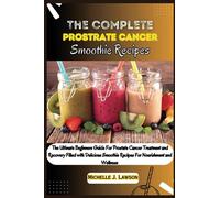 The Complete Prostate Cancer Smoothie Recipes: The Ultimate Beginners Guide For Prostate Cancer Treatment and Recovery filled with Delicious Smoothie Recipes for Nourishment and Wellness