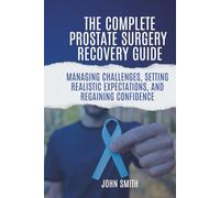 The Complete Prostate Surgery Recovery Guide: Managing Challenges, Setting Realistic Expectations, and Regaining Confidence