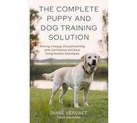 The Complete Puppy and Dog Training Solution: Raising a Happy Disciplined Dog with Confidence and Ease Using Positive Techniques