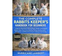 THE COMPLETE RABBITS KEEPER'S HANDBOOK FOR BEGINNERS: A Step-by-Step Guide to Raising Happy, Healthy, and Profitable Rabbits: Expert Tips on Care, ... Ethical Ownership for Lifelong Companionship