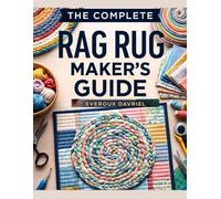 THE COMPLETE RAG RUG MAKER’S GUIDE: EASY TECHNIQUES, CREATIVE PROJECTS, AND STEP-BY-STEP INSTRUCTIONS FOR BEAUTIFUL HANDMADE RUGS