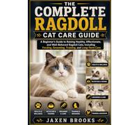 THE COMPLETE RAGDOLL CAT CARE GUIDE: A Beginner's Guide to Raising Healthy, Affectionate, and Well-Behaved Ragdoll Cats, Including Feeding, Grooming, Training, and Long-Term Care