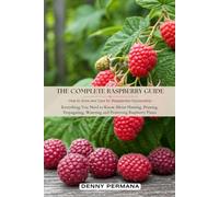 The Complete Raspberry Guide: How to Grow and Care for Raspberries Successfully: Everything You Need to Know About Planting, Pruning, Propagating, Watering and Protecting Raspberry Plants