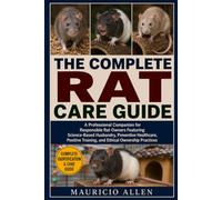 THE COMPLETE RAT CARE GUIDE: A Professional Companion for Responsible Rat Owners Featuring Science-Based Husbandry, Preventive Healthcare, Positive Training, and Ethical Ownership Practices