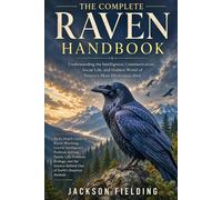 The Complete Raven Handbook: Understanding the Intelligence, Communication, Social Life, and Hidden World of Nature's Most Mysterious Bird An In-Depth ... Family Life, Folklore, and Ecology