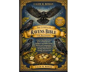 THE COMPLETE RAVENS BIBLE FOR BEGINNERS: A Step-by-Step Guide to Raven Species and Identification, Intelligence and Problem-Solving.....Diet, Habitat, ... Interaction, Mythology, and Conservation