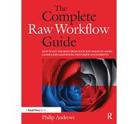 The Complete Raw Workflow Guide: How to get the most from your raw images in Adobe Camera Raw, Lightroom, Photoshop, and Elements