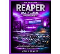 The Complete Reaper User Guide for Windows 11: A Step-by-Step Journey from Beginner Basics to Advanced Production, Recording, Editing, Routing, ... Mixing Techniques (Windows 11 Complete Guide)