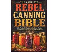 The Complete Rebel Canning Bible: The No-Rules Guide + 60 Master Recipes with 180 Variations for Shelf-Stable Meals