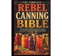 The Complete Rebel Canning Bible: The No-Rules Guide + 60 Master Recipes with 180 Variations for Shelf-Stable Meals