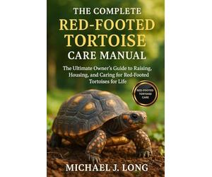 THE COMPLETE RED-FOOTED TORTOISE CARE MANUAL: The Ultimate Owner’s Guide to Raising, Housing, and Caring for Red-Footed Tortoises for Life