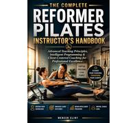 THE COMPLETE REFORMER PILATES INSTRUCTOR’S HANDBOOK: Advanced Teaching Principles, Intelligent Programming & Client-Centered Coaching for Professional Excellence