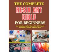 THE COMPLETE RESIN ART BIBLE FOR BEGINNERS: Easy Techniques, Safety Tips, and 50+ DIY Projects for Jewelry, Coasters, and Home Decor