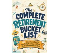 The Complete Retirement Bucket List: 100+ Adventures Sized to Your Budget, Energy, and Time, On Your Calendar in 30 Days