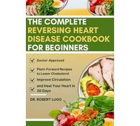 The Complete Reversing Heart Disease Cookbook for Beginners: Doctor-Approved, Plant-Forward Recipes to Lower Cholesterol, Improve Circulation, and Heal Your Heart in 30 Days