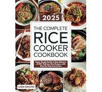 The Complete Rice Cooker Cookbook: Super Simple Guide to Gain Mastery of 100+ Delicious Rice Recipes with Step-By-Step Instructions