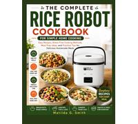 THE COMPLETE RICE ROBOT COOKBOOK FOR SIMPLE HOME COOKING: Easy Recipes, Stress-Free Cooking Methods, Meal Prep Ideas, and Practical Tips for Delicious Homemade Meals