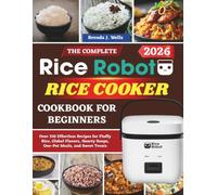 The Complete Rice Robot Rice Cooker Cookbook For Beginners: Over 310 Effortless Recipes for Fluffy Rice, Global Flavors, Hearty Soups, One-Pot Meals, and Sweet Treats