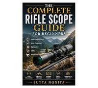 The Complete Rifle Scope Guide for Beginners: Understanding Optics, Scope Components, Maintenance, Safety, and Responsible Use