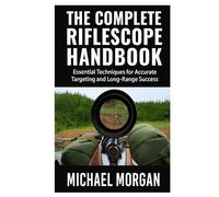 The Complete Riflescope Handbook: Essential Techniques for Accurate Targeting and Long-Range Success