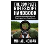 The Complete Riflescope Handbook: Essential Techniques for Accurate Targeting and Long-Range Success