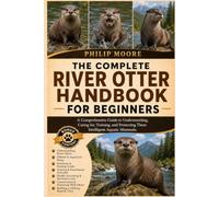 THE COMPLETE RIVER OTTER HANDBOOK FOR BEGINNERS: A Comprehensive Guide to Understanding, Caring for, Training, and Protecting These Intelligent Aquatic Mammals.