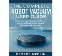 THE COMPLETE ROBOT VACUUM USER GUIDE: Master Your Smart Cleaning, Avoid Errors, and Get the Most from Your Roomba, Roborock, Shark, Eufy, Lefant (The DIY Smart Home Guide Collection)