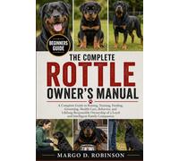 THE COMPLETE ROTTLE OWNER'S MANUAL: A Complete Guide to Raising, Training, Feeding, Grooming, Health Care, Behavior, and Lifelong Responsible Ownership of a Loyal and Intelligent Family Companion