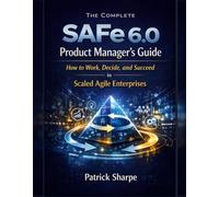 The Complete SAFe 6.0 Product Manager’s Guide: How to Work, Decide, and Succeed in Scaled Agile Enterprises (Succeeding with SAFe 6.0 Series)