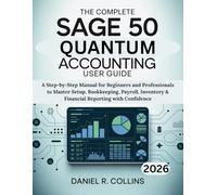 THE COMPLETE SAGE 50 QUANTUM ACCOUNTING USER GUIDE: A Step-by-Step Manual for Beginners and Professionals to Master Setup, Bookkeeping, Payroll, ... Complete Accounting Software Mastery Series)