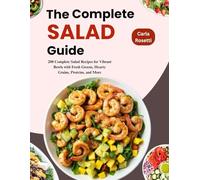 The Complete Salad Guide: 200 Complete Salad Recipes for Vibrant Bowls with Fresh Greens, Hearty Grains, Proteins, and More (Essential Home Cooking Series)