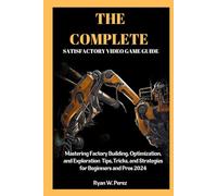 THE COMPLETE SATISFACTORY VIDEO GAME GUIDE: Mastering Factory Building, Optimization, and Exploration Tips, Tricks, and Strategies for Beginners and Pros 2024