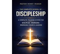 THE COMPLETE SCHOOL OF DISCIPLESHIP: A COMPLETE TRAINING SYSTEM FOR DISCIPLES • WORKERS • EMERGING CHURCH LEADERS