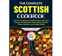 The Complete Scottish Cookbook: Discover Traditional Scottish Cuisine with Easy Recipes for Breakfasts, Main Dishes, Breads, Soups, Desserts, and Festive Meals