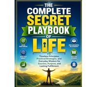 The Complete Secret Playbook of Life: Timeless Principles, Practical Strategies, and Everyday Wisdom for Success, Purpose, and Lasting Fulfillment