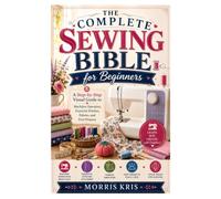 The Complete Sewing Bible for Beginners: A Step-by-Step Visual Guide to MachiJne Operation, Essential Stitches, Fabrics, and First Projects